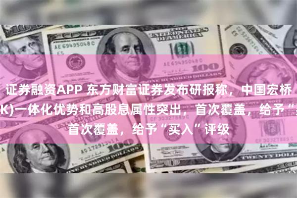 证券融资APP 东方财富证券发布研报称，中国宏桥(01378.HK)一体化优势和高股息属性突出，首次覆盖，给予“买入”评级