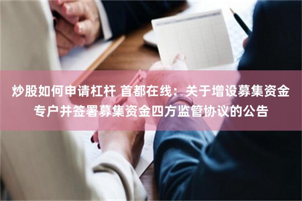 炒股如何申请杠杆 首都在线：关于增设募集资金专户并签署募集资金四方监管协议的公告