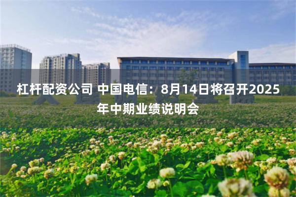 杠杆配资公司 中国电信：8月14日将召开2025年中期业绩说明会