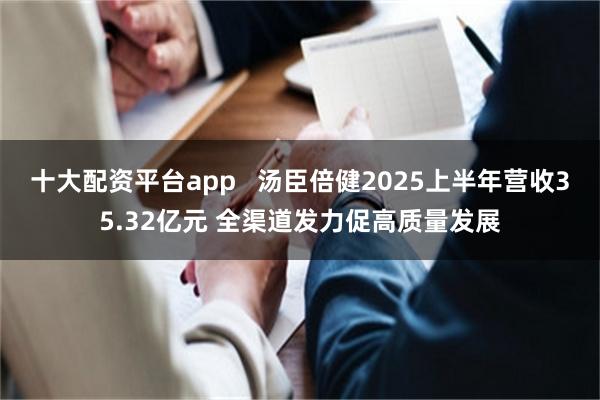 十大配资平台app   汤臣倍健2025上半年营收35.32亿元 全渠道发力促高质量发展