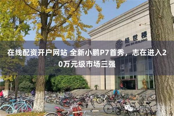 在线配资开户网站 全新小鹏P7首秀，志在进入20万元级市场三强