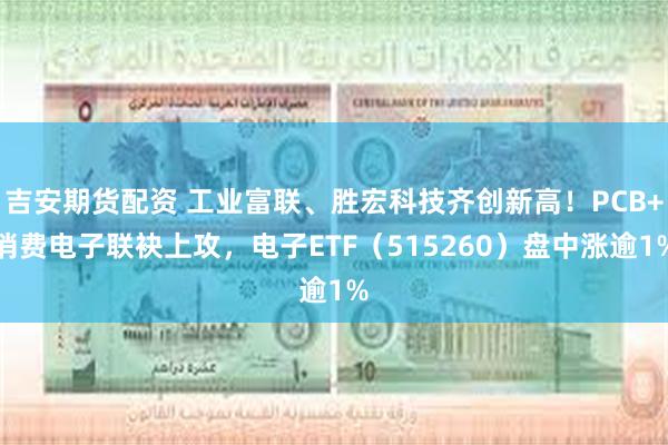 吉安期货配资 工业富联、胜宏科技齐创新高！PCB+消费电子联袂上攻，电子ETF（515260）盘中涨逾1%