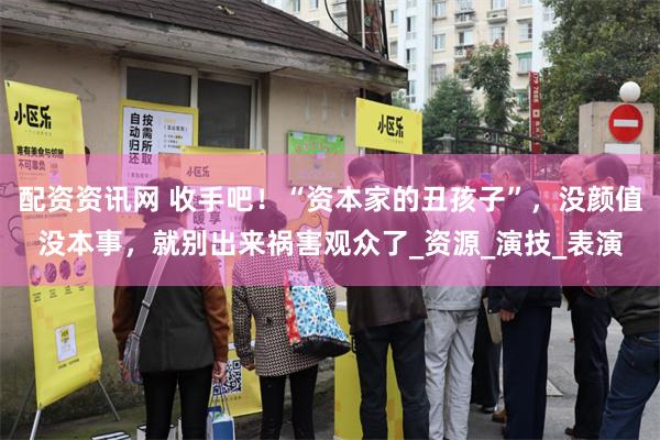 配资资讯网 收手吧！“资本家的丑孩子”，没颜值没本事，就别出来祸害观众了_资源_演技_表演