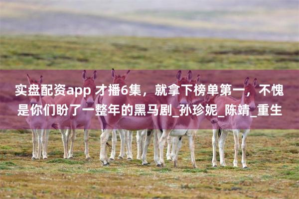 实盘配资app 才播6集，就拿下榜单第一，不愧是你们盼了一整年的黑马剧_孙珍妮_陈靖_重生