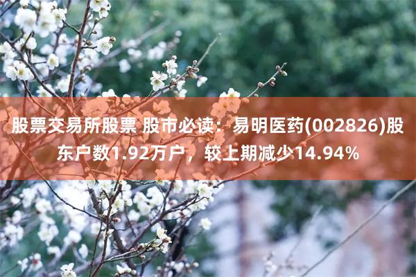 股票交易所股票 股市必读：易明医药(002826)股东户数1.92万户，较上期减少14.94%