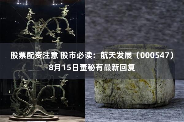 股票配资注意 股市必读：航天发展（000547）8月15日董秘有最新回复