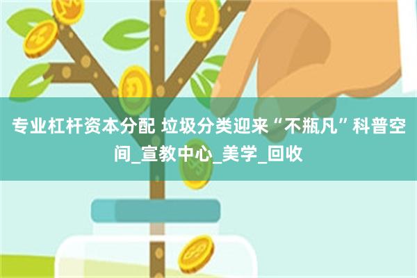 专业杠杆资本分配 垃圾分类迎来“不瓶凡”科普空间_宣教中心_美学_回收