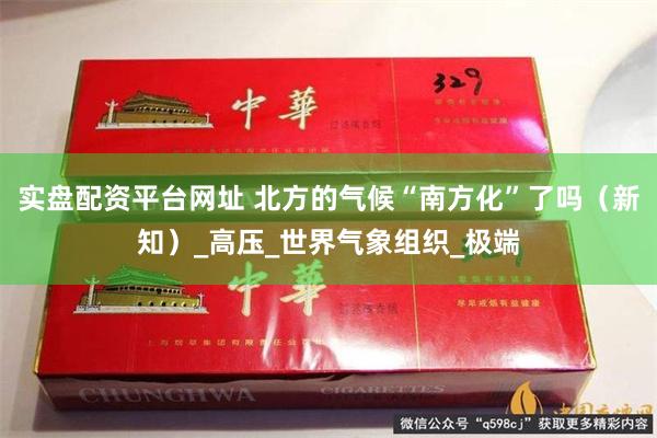 实盘配资平台网址 北方的气候“南方化”了吗（新知）_高压_世界气象组织_极端