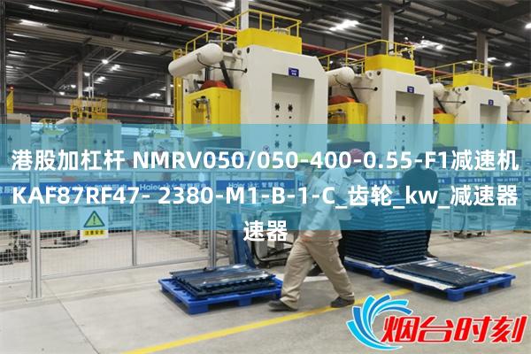 港股加杠杆 NMRV050/050-400-0.55-F1减速机KAF87RF47- 2380-M1-B-1-C_齿轮_kw_减速器