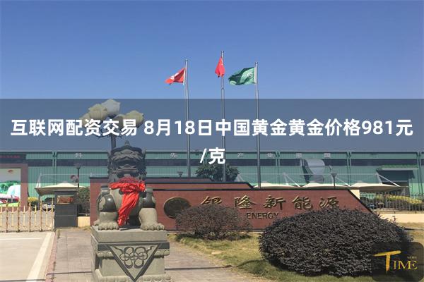 互联网配资交易 8月18日中国黄金黄金价格981元/克