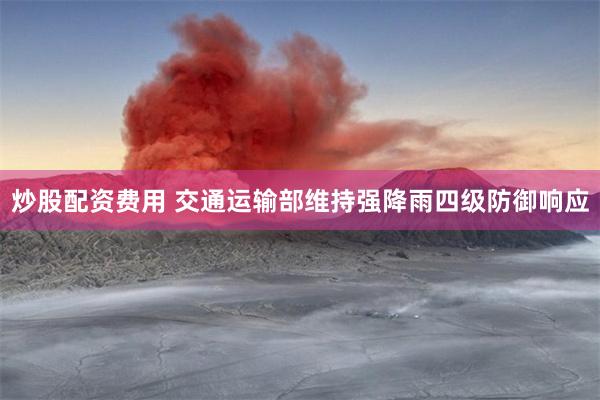 炒股配资费用 交通运输部维持强降雨四级防御响应