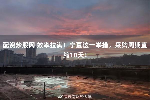 配资炒股网 效率拉满！宁夏这一举措，采购周期直缩10天！