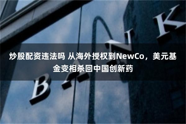 炒股配资违法吗 从海外授权到NewCo,美元基金变相杀回中国创新药