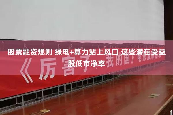 股票融资规则 绿电+算力站上风口 这些潜在受益股低市净率