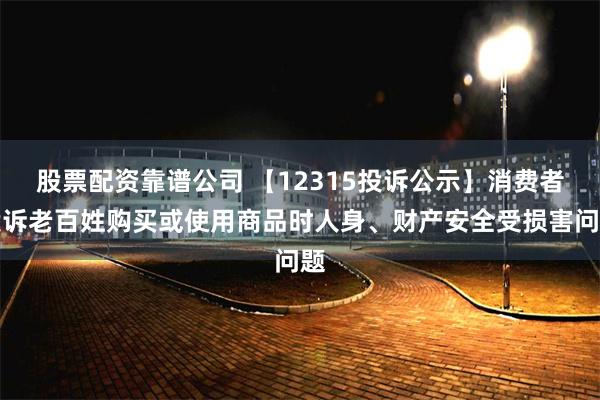 股票配资靠谱公司 【12315投诉公示】消费者投诉老百姓购买或使用商品时人身、财产安全受损害问题