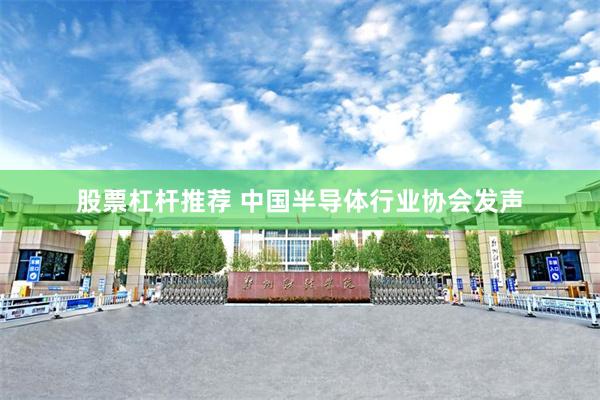 股票杠杆推荐 中国半导体行业协会发声