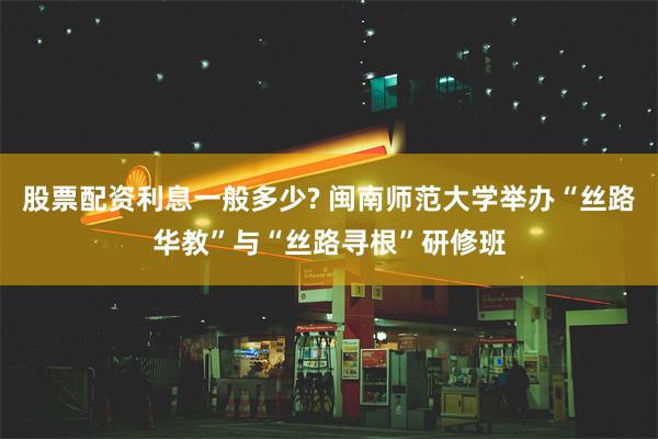股票配资利息一般多少? 闽南师范大学举办“丝路华教”与“丝路寻根”研修班
