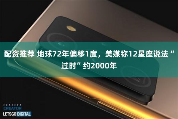 配资推荐 地球72年偏移1度，美媒称12星座说法“过时”约2000年