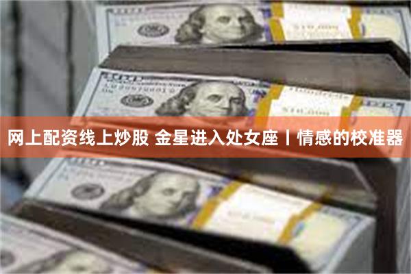 网上配资线上炒股 金星进入处女座丨情感的校准器
