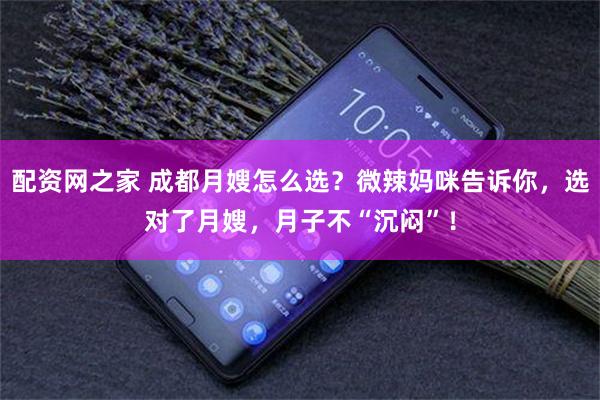 配资网之家 成都月嫂怎么选?微辣妈咪告诉你,选对了月嫂,月子不“沉闷”!