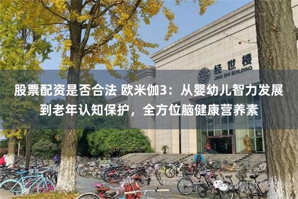 股票配资是否合法 欧米伽3：从婴幼儿智力发展到老年认知保护，全方位脑健康营养素