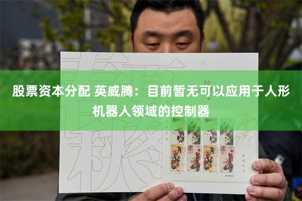 股票资本分配 英威腾：目前暂无可以应用于人形机器人领域的控制器