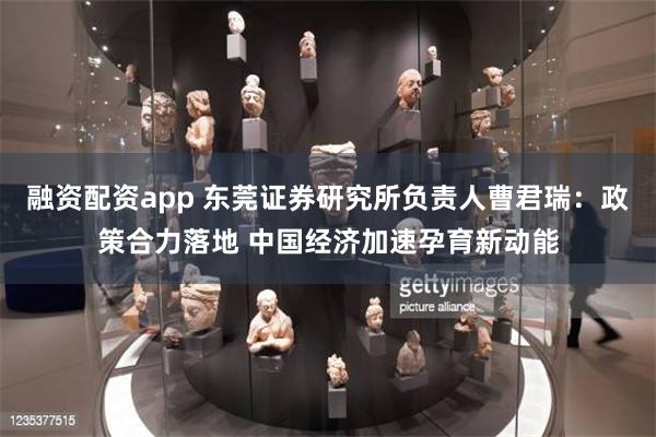 融资配资app 东莞证券研究所负责人曹君瑞：政策合力落地 中国经济加速孕育新动能