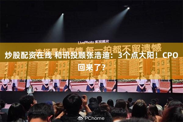 炒股配资在线 和讯投顾张浩迪：3个点大阳！CPO回来了？