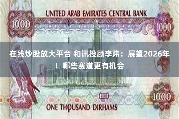 在线炒股放大平台 和讯投顾李炜：展望2026年！哪些赛道更有机会