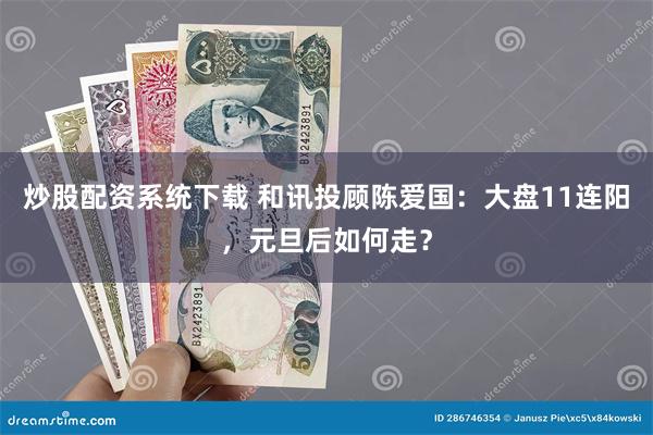 炒股配资系统下载 和讯投顾陈爱国:大盘11连阳,元旦后如何走?