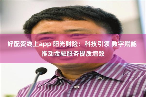 好配资线上app 阳光财险：科技引领 数字赋能 推动金融服务提质增效