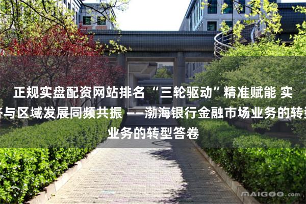 正规实盘配资网站排名 “三轮驱动”精准赋能 实体经济与区域发展同频共振 ——渤海银行金融市场业务的转型答卷